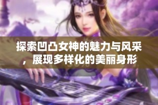 探索凹凸女神的魅力与风采，展现多样化的美丽身形