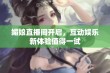 媚娘直播间开启，互动娱乐新体验值得一试