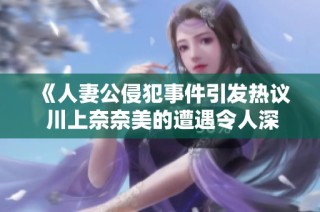 《人妻公侵犯事件引发热议 川上奈奈美的遭遇令人深思》
