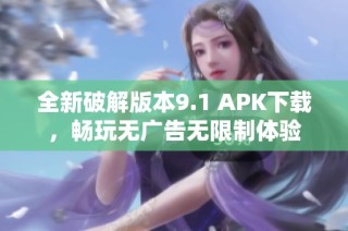 全新破解版本9.1 APK下载，畅玩无广告无限制体验