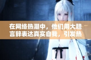 在网络热潮中，他们用大胆言辞表达真实自我，引发热议