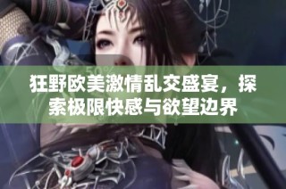 狂野欧美激情乱交盛宴，探索极限快感与欲望边界