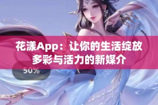 花漾App：让你的生活绽放多彩与活力的新媒介