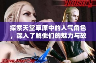 探索天堂草原中的人气角色，深入了解他们的魅力与故事