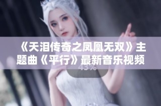 《天泪传奇之凤凰无双》主题曲《平行》最新音乐视频上线啦