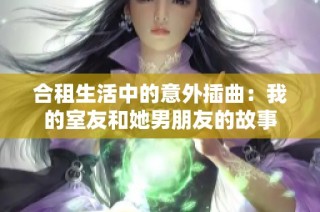 合租生活中的意外插曲：我的室友和她男朋友的故事