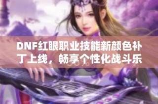 DNF红眼职业技能新颜色补丁上线，畅享个性化战斗乐趣