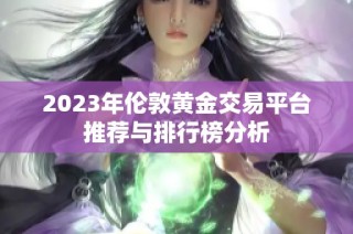 2023年伦敦黄金交易平台推荐与排行榜分析