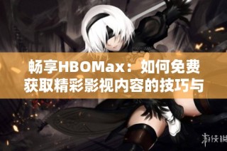 畅享HBOMax：如何免费获取精彩影视内容的技巧与方法