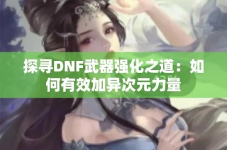 探寻DNF武器强化之道：如何有效加异次元力量