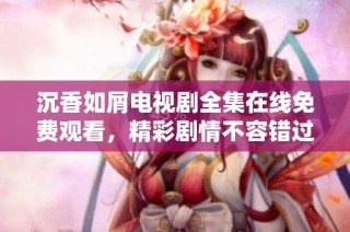 沉香如屑电视剧全集在线免费观看，精彩剧情不容错过