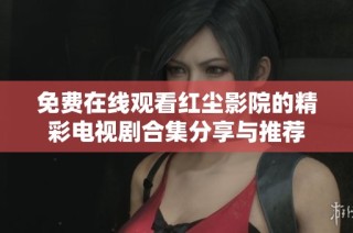 免费在线观看红尘影院的精彩电视剧合集分享与推荐