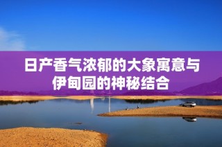 日产香气浓郁的大象寓意与伊甸园的神秘结合