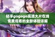 畅享gogogo高清大片在线免费观看的全新体验详解