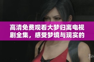 高清免费观看大梦归离电视剧全集，感受梦境与现实的交汇之美