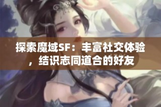 探索魔域SF：丰富社交体验，结识志同道合的好友