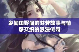 乡间田野间的芬芳故事与情感交织的浪漫传奇