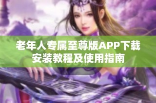 老年人专属至尊版APP下载安装教程及使用指南