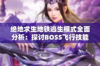 绝地求生地铁逃生模式全面分析：探讨BOSS飞行技能的卓越程度