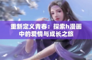 重新定义青春：探索h漫画中的爱情与成长之旅