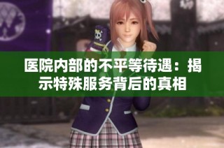 医院内部的不平等待遇：揭示特殊服务背后的真相