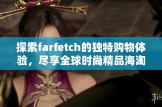 探索farfetch的独特购物体验，尽享全球时尚精品海淘乐趣