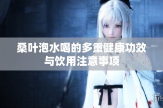 桑叶泡水喝的多重健康功效与饮用注意事项