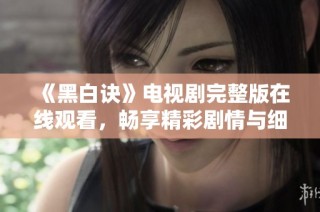 《黑白诀》电视剧完整版在线观看，畅享精彩剧情与细腻情感