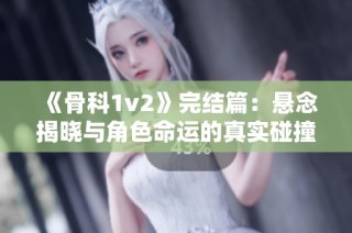 《骨科1v2》完结篇：悬念揭晓与角色命运的真实碰撞之旅