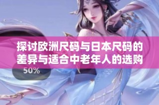 探讨欧洲尺码与日本尺码的差异与适合中老年人的选购指南