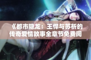 《都市隐龙：王悍与苏祈的传奇爱情故事全章节免费阅读》