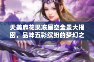 天美麻花果冻星空全景大揭密，品味五彩缤纷的梦幻之旅