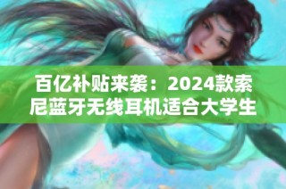 百亿补贴来袭：2024款索尼蓝牙无线耳机适合大学生游戏电竞体验