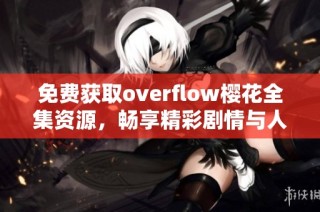 免费获取overflow樱花全集资源，畅享精彩剧情与人物魅力