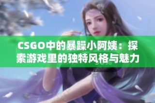 CSGO中的暴躁小阿姨：探索游戏里的独特风格与魅力