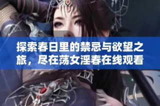 探索春日里的禁忌与欲望之旅，尽在荡女淫春在线观看体验中