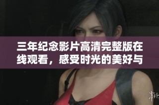 三年纪念影片高清完整版在线观看，感受时光的美好与回忆