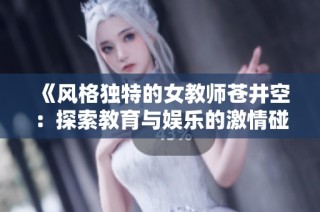 《风格独特的女教师苍井空：探索教育与娱乐的激情碰撞》