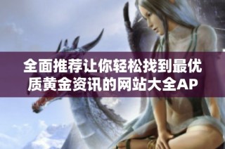全面推荐让你轻松找到最优质黄金资讯的网站大全APP