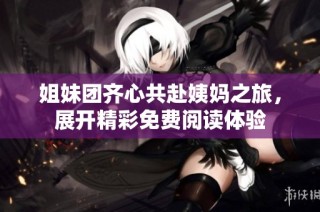 姐妹团齐心共赴姨妈之旅，展开精彩免费阅读体验