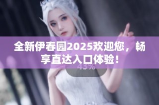 全新伊春园2025欢迎您，畅享直达入口体验！