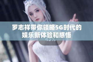 罗志祥带你领略5G时代的娱乐新体验和感悟