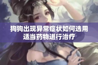 狗狗出现异常症状如何选用适当药物进行治疗
