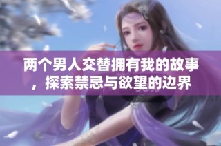 两个男人交替拥有我的故事，探索禁忌与欲望的边界