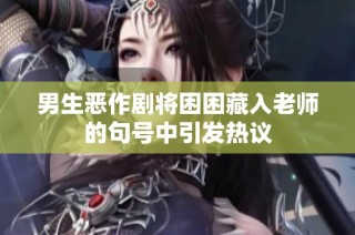 男生恶作剧将困困藏入老师的句号中引发热议