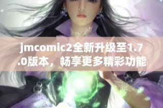 jmcomic2全新升级至1.7.0版本，畅享更多精彩功能！