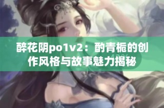 醉花阴po1v2：酌青栀的创作风格与故事魅力揭秘