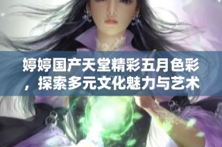 婷婷国产天堂精彩五月色彩，探索多元文化魅力与艺术之美