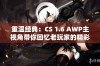 重温经典：CS 1.6 AWP主视角带你回忆老玩家的精彩瞬间