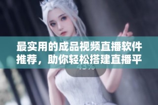 最实用的成品视频直播软件推荐，助你轻松搭建直播平台